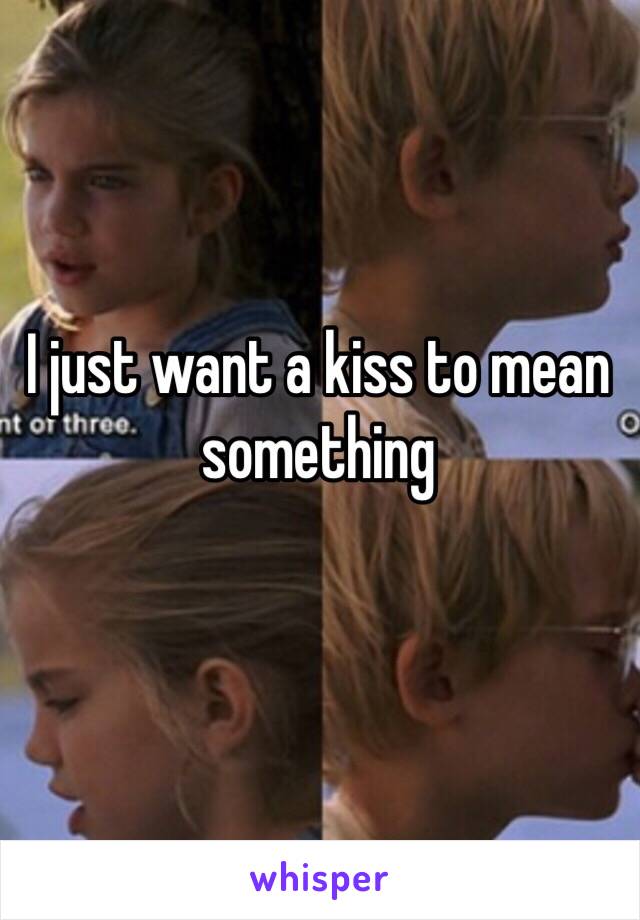 I just want a kiss to mean something