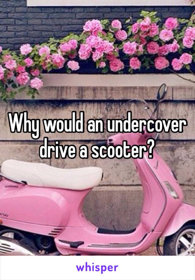 Why would an undercover drive a scooter? 