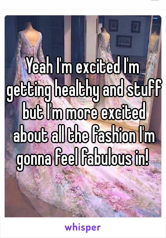 Yeah I'm excited I'm getting healthy and stuff but I'm more excited about all the fashion I'm gonna feel fabulous in! 