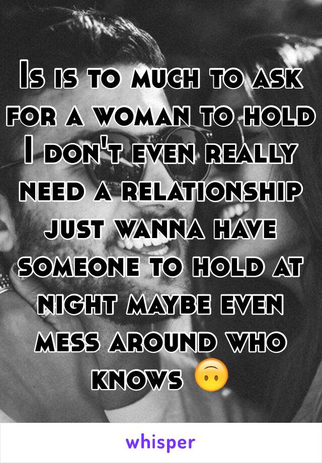 Is is to much to ask for a woman to hold I don't even really need a relationship just wanna have someone to hold at night maybe even mess around who knows 🙃