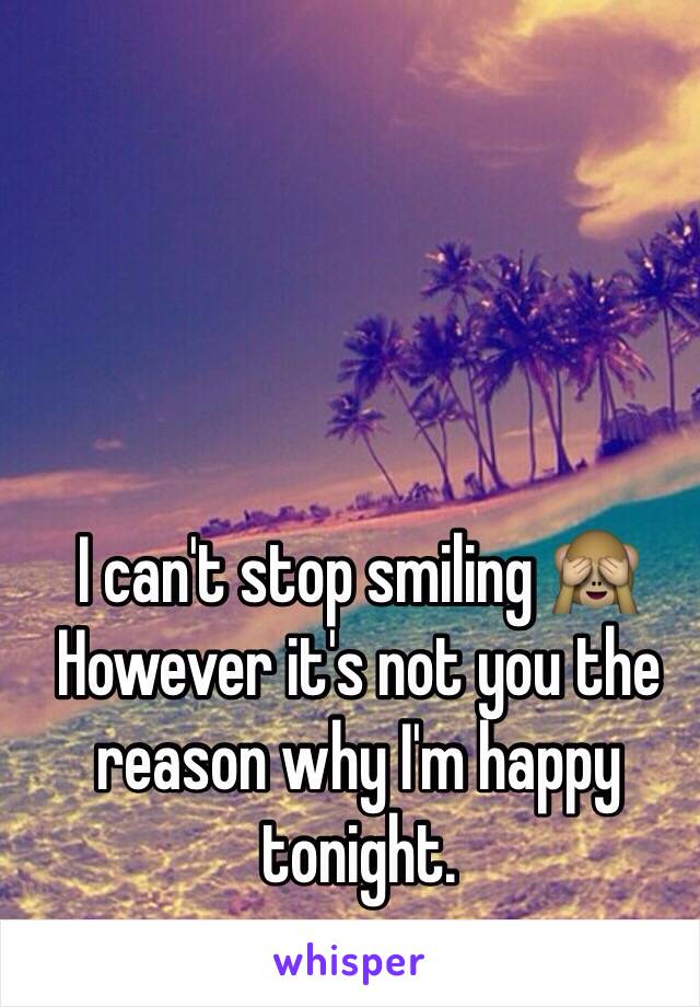 I can't stop smiling 🙈
However it's not you the reason why I'm happy tonight. 