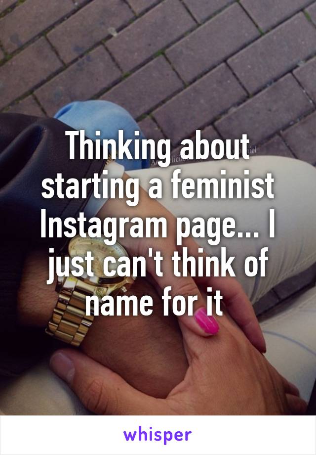 Thinking about starting a feminist Instagram page... I just can't think of name for it 