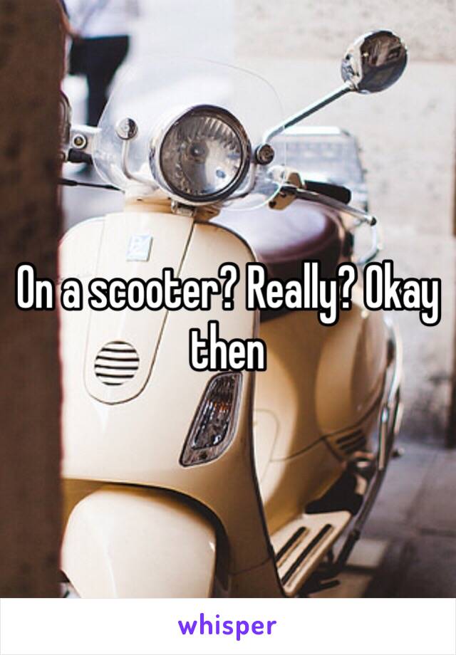 On a scooter? Really? Okay then 