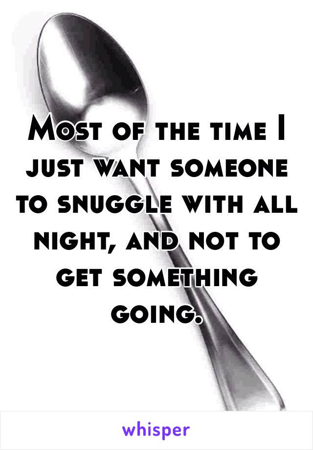 Most of the time I just want someone to snuggle with all night, and not to get something going. 