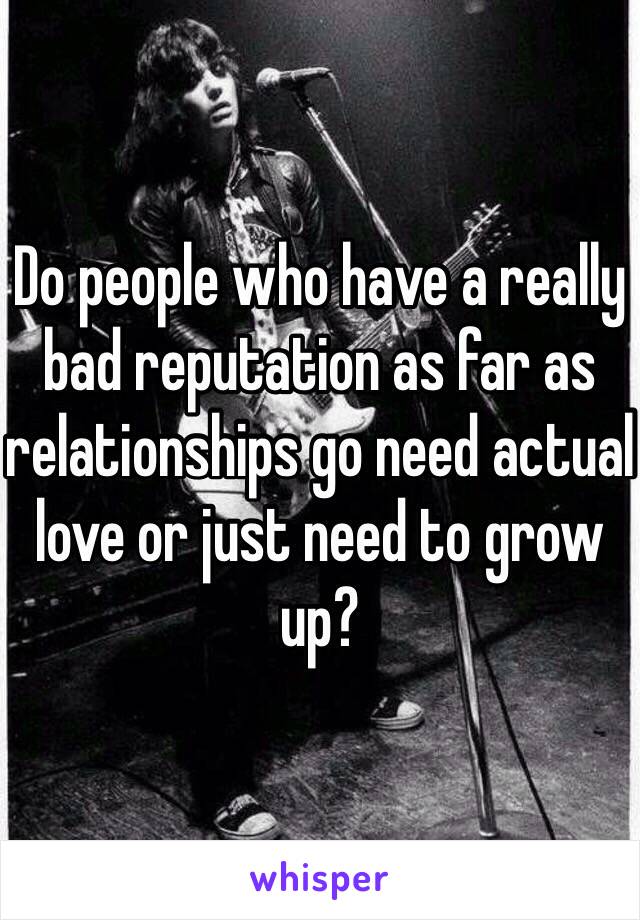 Do people who have a really bad reputation as far as relationships go need actual love or just need to grow up? 