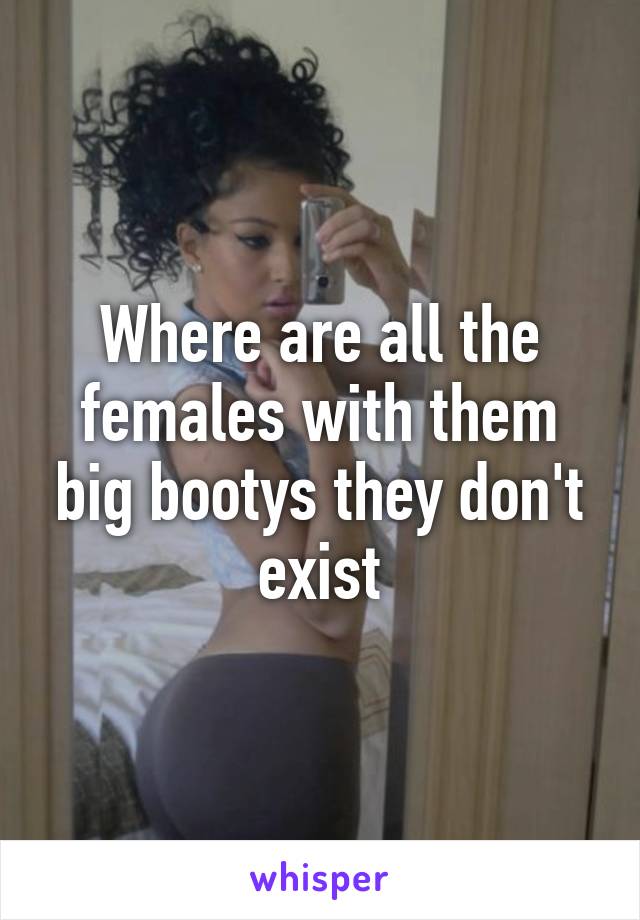 Where are all the females with them big bootys they don't exist