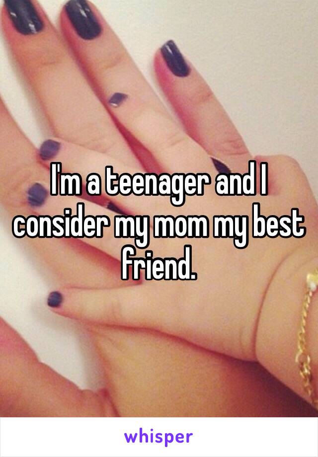 I'm a teenager and I consider my mom my best friend. 