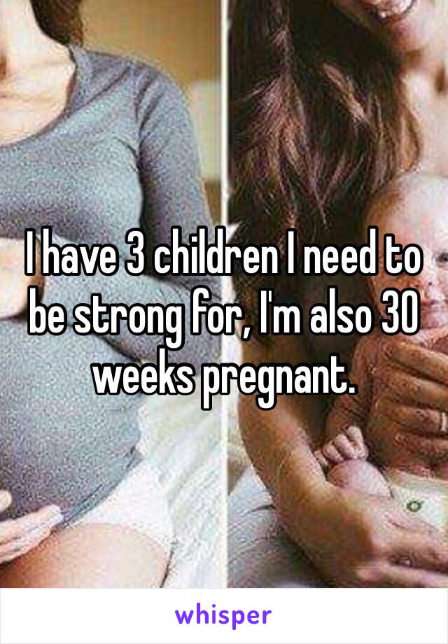 I have 3 children I need to be strong for, I'm also 30 weeks pregnant. 