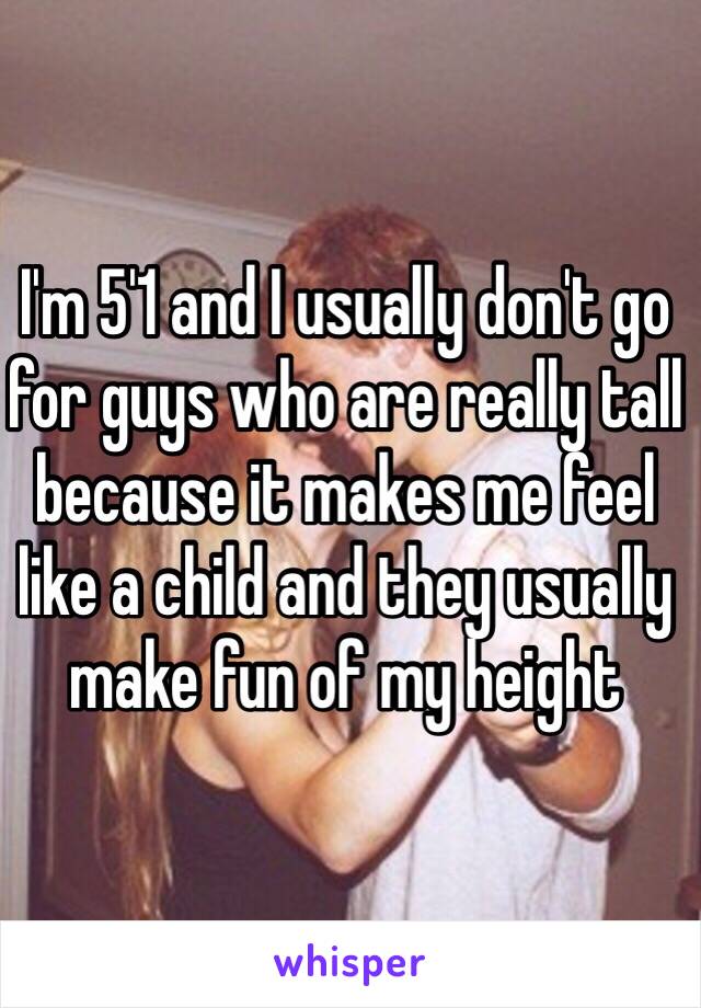 I'm 5'1 and I usually don't go for guys who are really tall because it makes me feel like a child and they usually make fun of my height