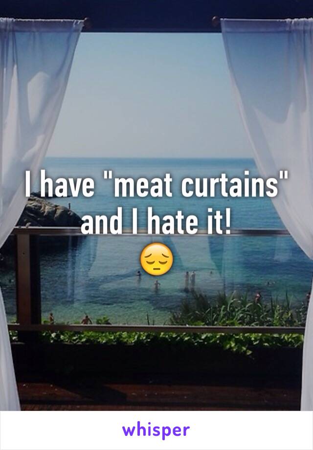 I have "meat curtains" and I hate it! 
😔