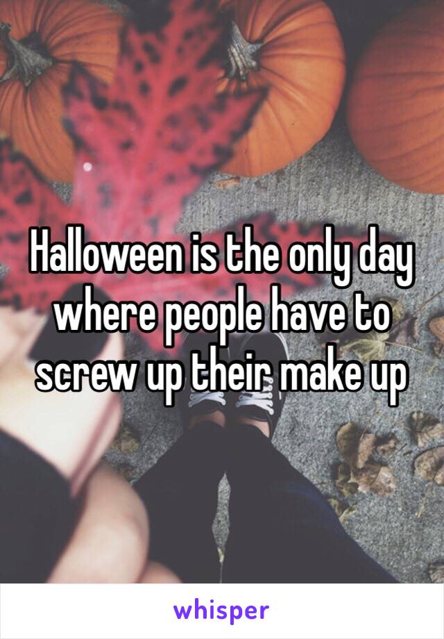 Halloween is the only day where people have to screw up their make up