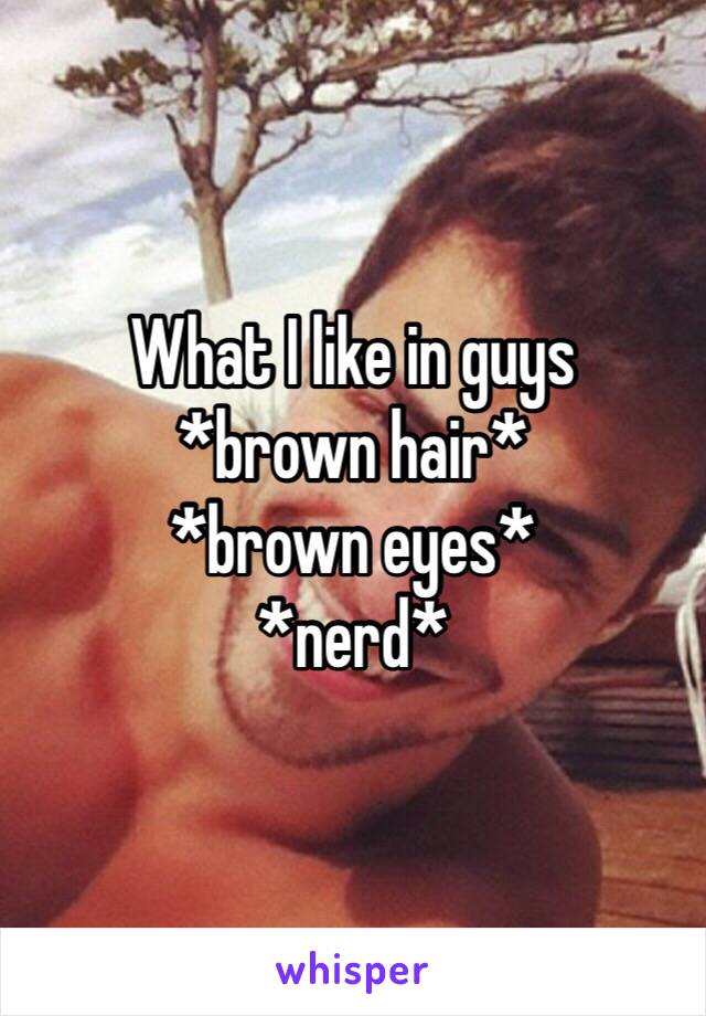 What I like in guys 
*brown hair*
*brown eyes*
*nerd*