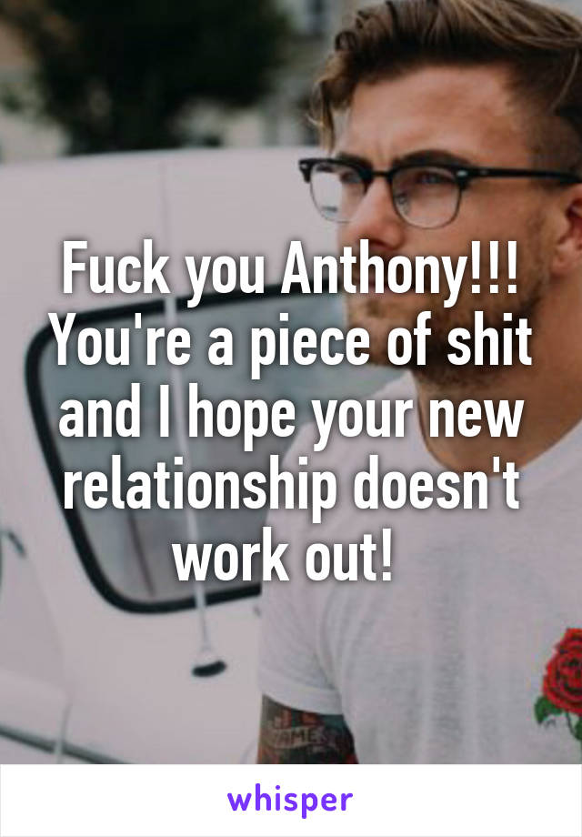 Fuck you Anthony!!! You're a piece of shit and I hope your new relationship doesn't work out! 