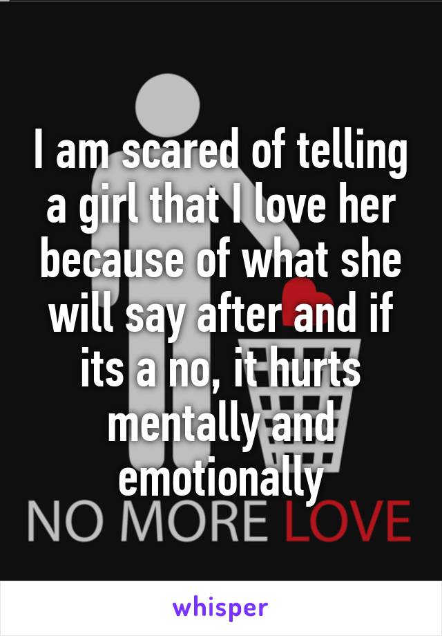 I am scared of telling a girl that I love her because of what she will say after and if its a no, it hurts mentally and emotionally