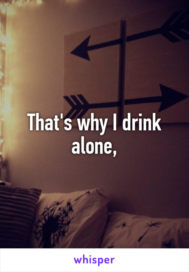 That's why I drink alone,