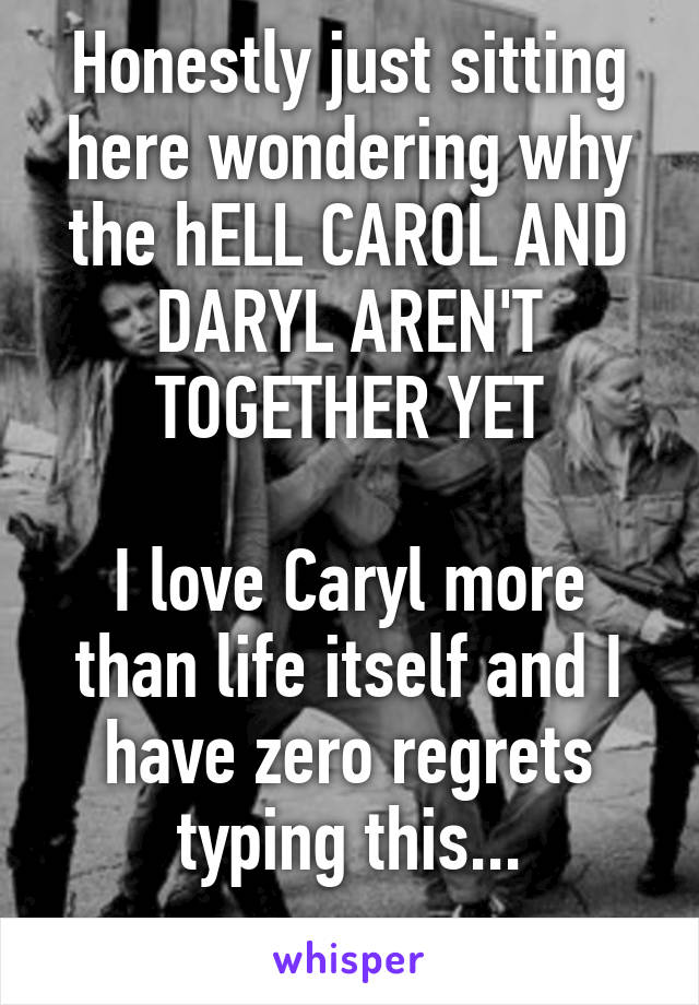 Honestly just sitting here wondering why the hELL CAROL AND DARYL AREN'T TOGETHER YET

I love Caryl more than life itself and I have zero regrets typing this...
