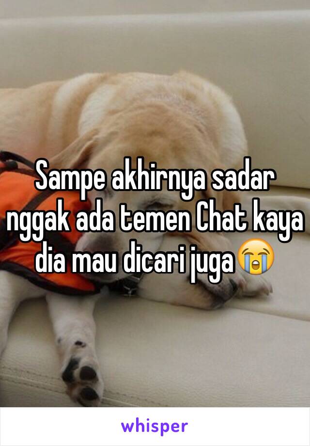 Sampe akhirnya sadar nggak ada temen Chat kaya dia mau dicari juga😭