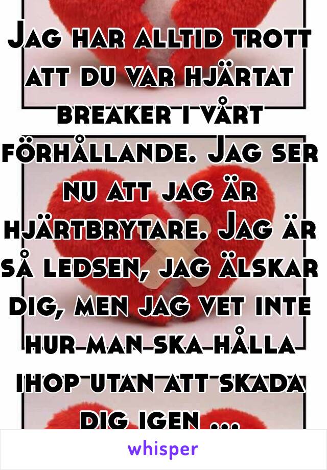 Jag har alltid trott att du var hjärtat breaker i vårt förhållande. Jag ser nu att jag är hjärtbrytare. Jag är så ledsen, jag älskar dig, men jag vet inte hur man ska hålla ihop utan att skada dig igen ...