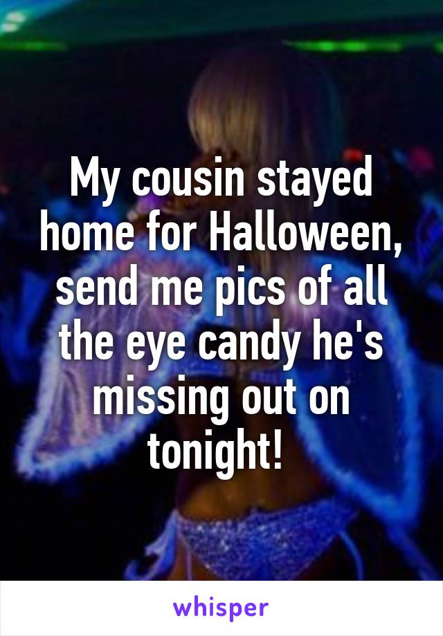 My cousin stayed home for Halloween, send me pics of all the eye candy he's missing out on tonight! 