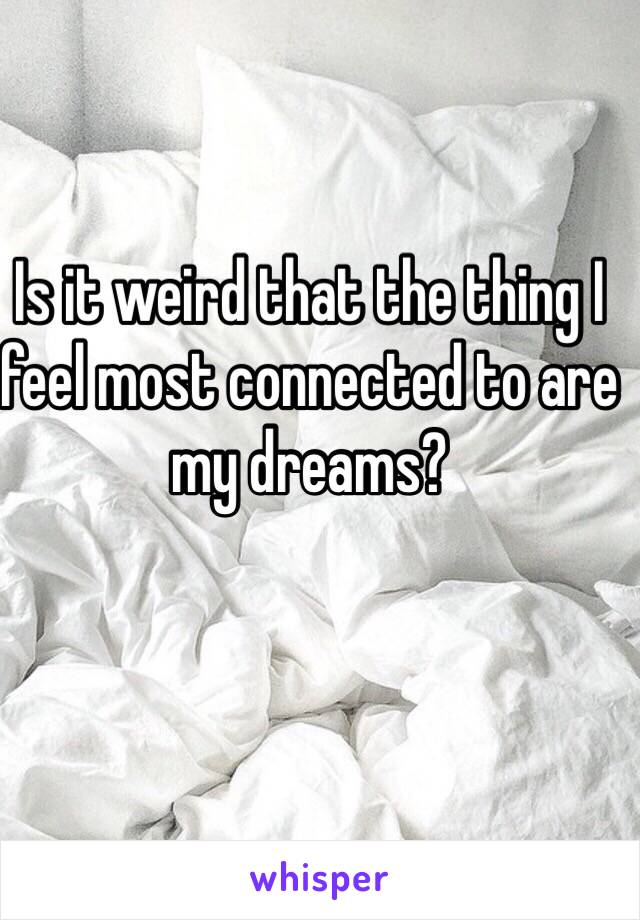 Is it weird that the thing I feel most connected to are my dreams?