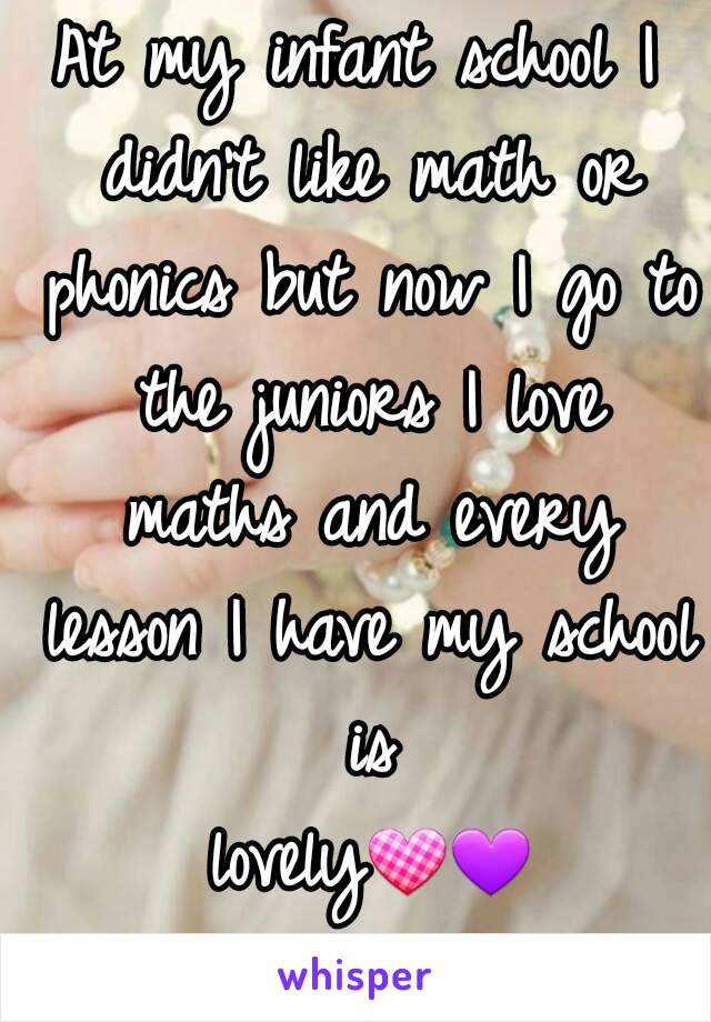 At my infant school I didn't like math or phonics but now I go to the juniors I love maths and every lesson I have my school is lovely💟💜💟💜