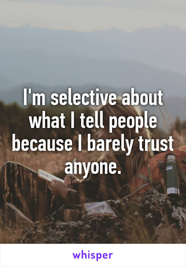 I'm selective about what I tell people because I barely trust anyone.