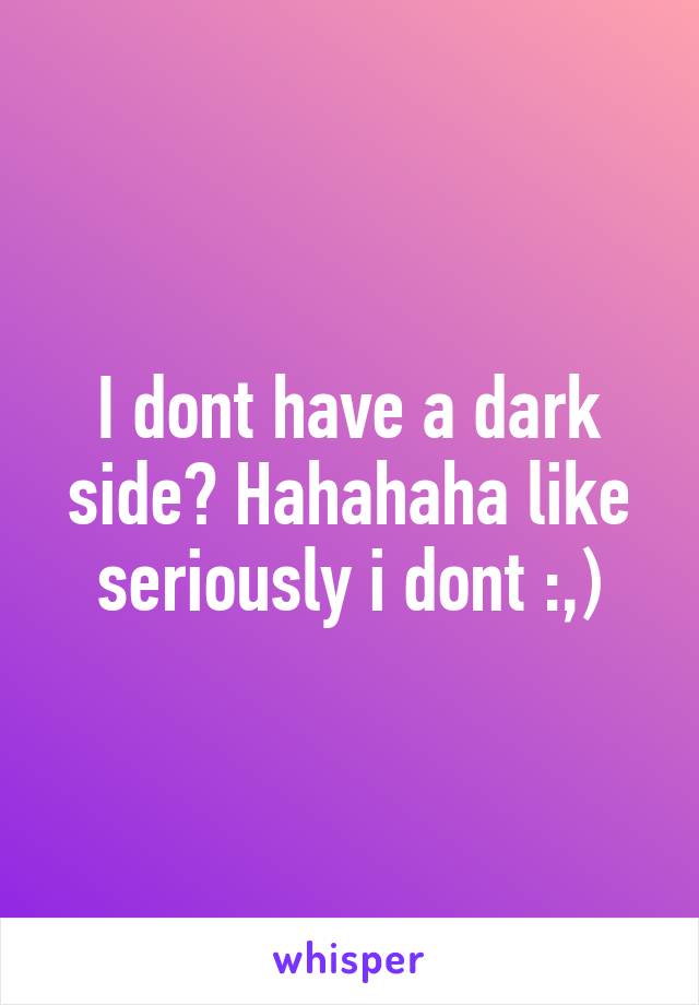 I dont have a dark side? Hahahaha like seriously i dont :,)