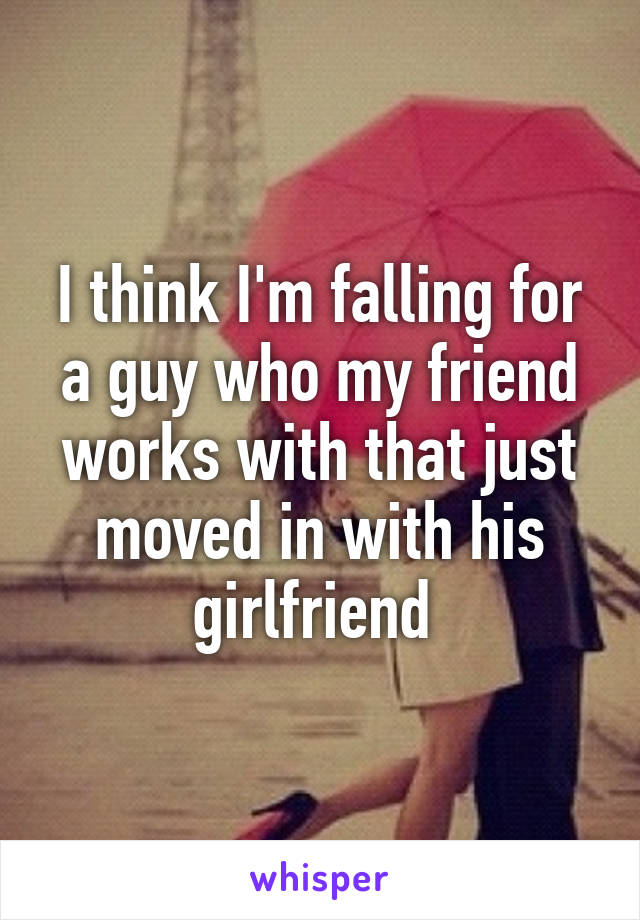 I think I'm falling for a guy who my friend works with that just moved in with his girlfriend 