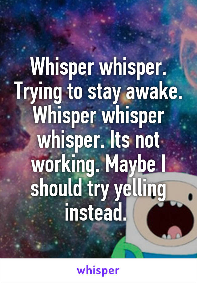 Whisper whisper. Trying to stay awake. Whisper whisper whisper. Its not working. Maybe I should try yelling instead. 