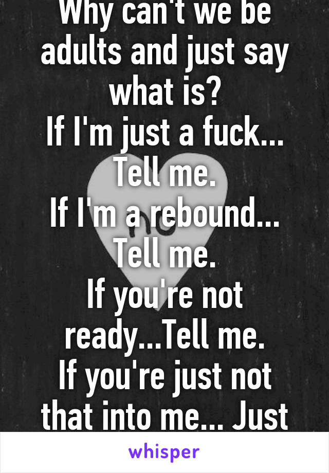 Why can't we be adults and just say what is?
If I'm just a fuck... Tell me.
If I'm a rebound... Tell me.
If you're not ready...Tell me.
If you're just not that into me... Just Tell Me.