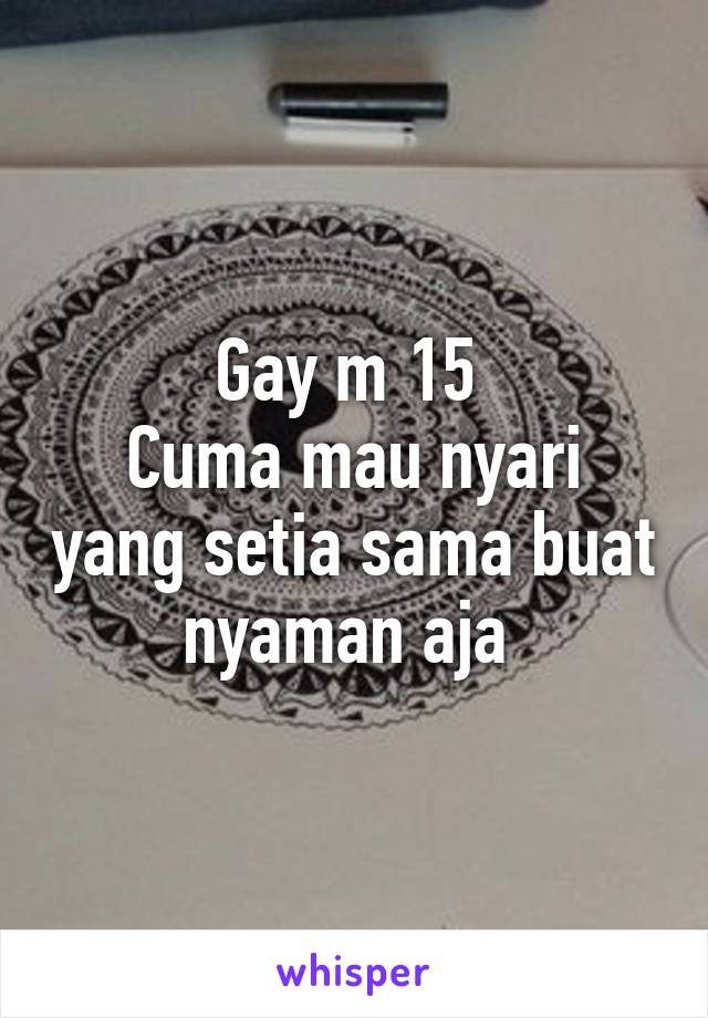 Gay m 15 
Cuma mau nyari yang setia sama buat nyaman aja 