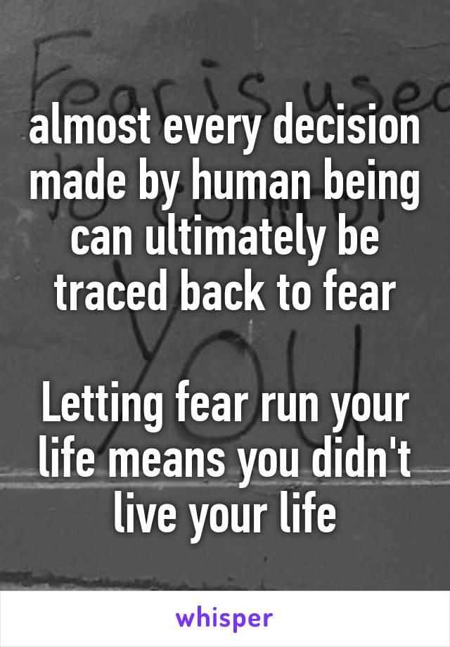 almost every decision made by human being can ultimately be traced back to fear

Letting fear run your life means you didn't live your life