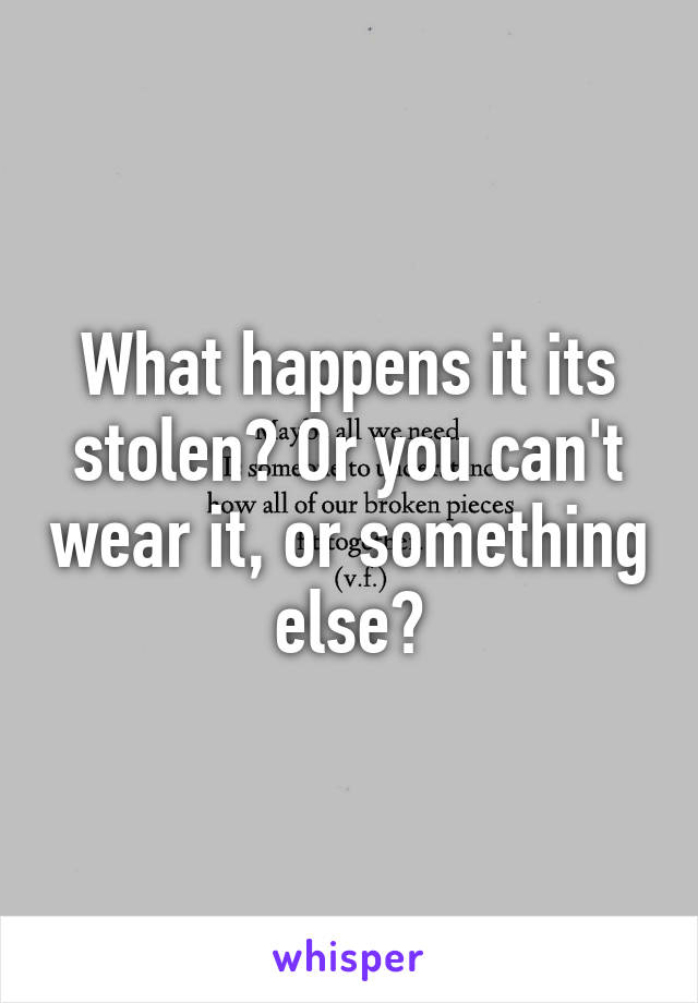 What happens it its stolen? Or you can't wear it, or something else?