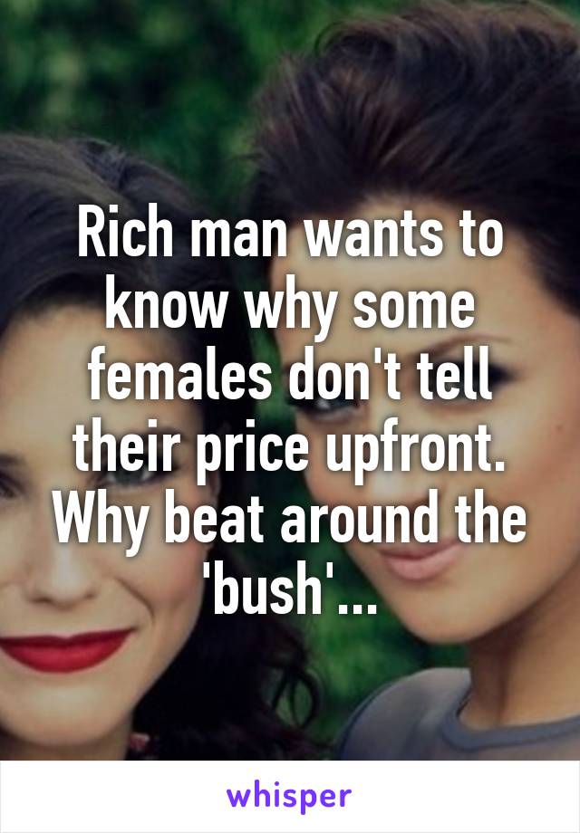 Rich man wants to know why some females don't tell their price upfront.
Why beat around the 'bush'...