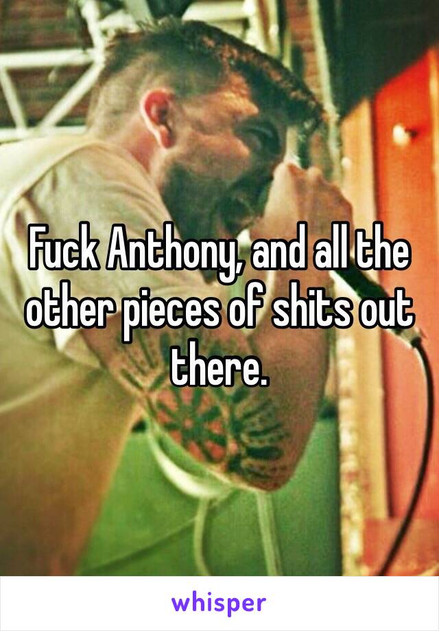 Fuck Anthony, and all the other pieces of shits out there.