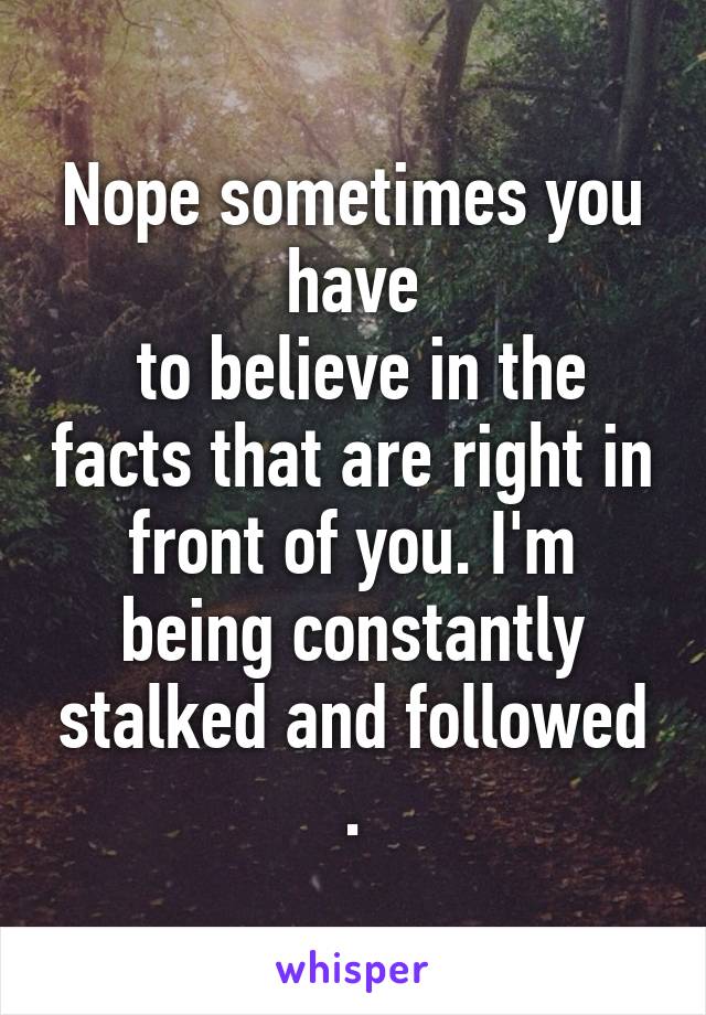 Nope sometimes you have
 to believe in the facts that are right in front of you. I'm being constantly stalked and followed .