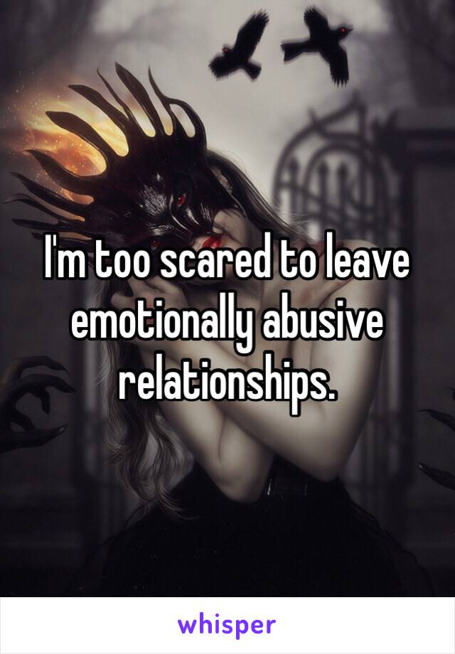 I'm too scared to leave emotionally abusive relationships. 