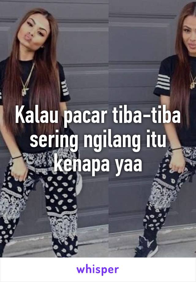 Kalau pacar tiba-tiba sering ngilang itu kenapa yaa