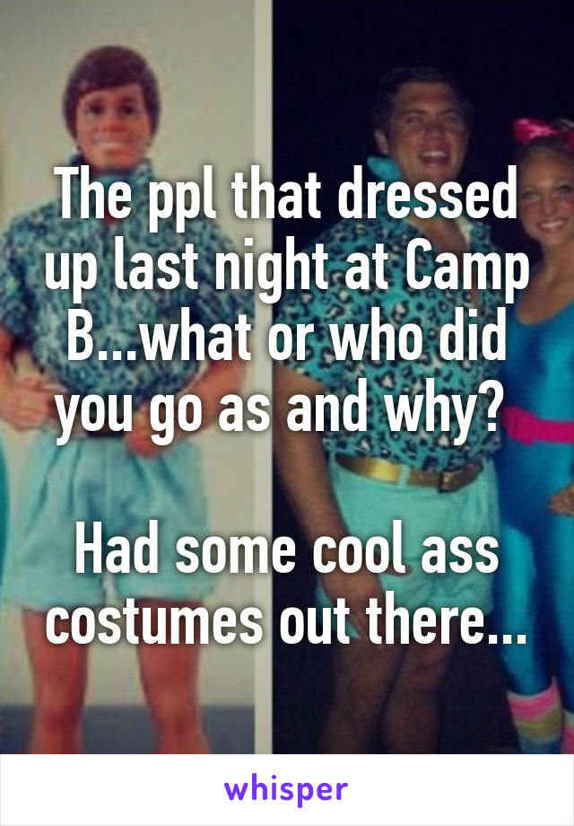 The ppl that dressed up last night at Camp B...what or who did you go as and why? 

Had some cool ass costumes out there...