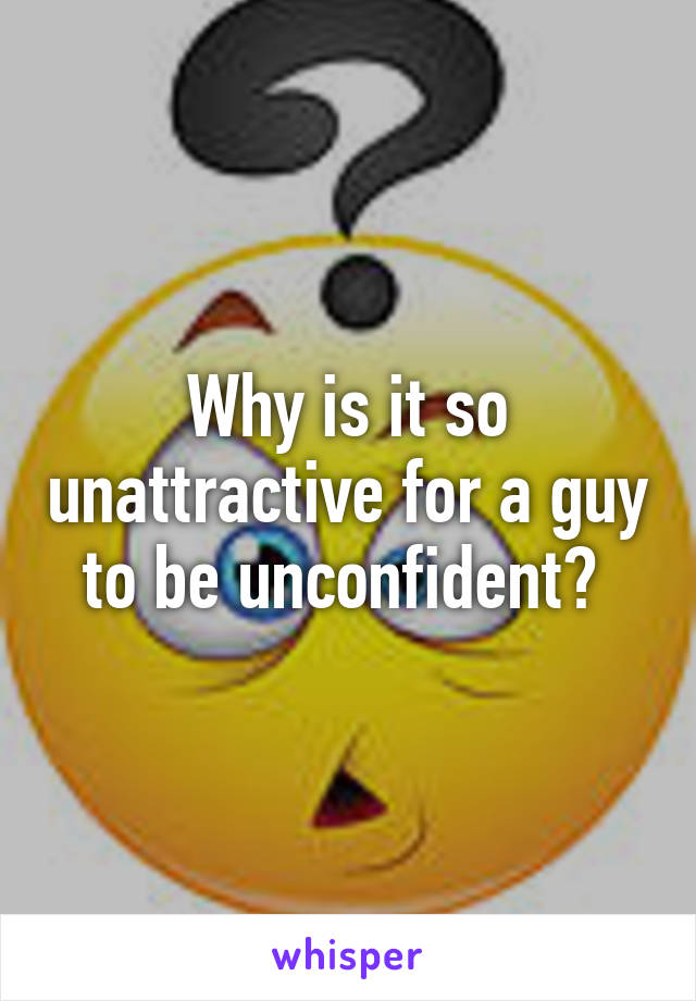 Why is it so unattractive for a guy to be unconfident? 