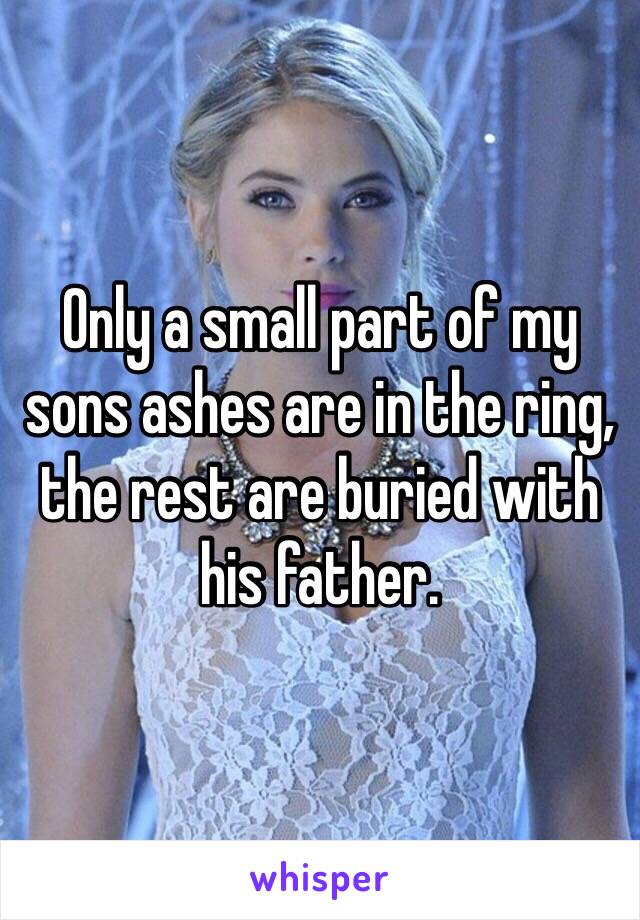 Only a small part of my sons ashes are in the ring, the rest are buried with his father.