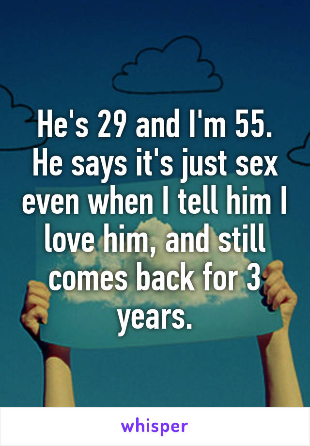 He's 29 and I'm 55. He says it's just sex even when I tell him I love him, and still comes back for 3 years.