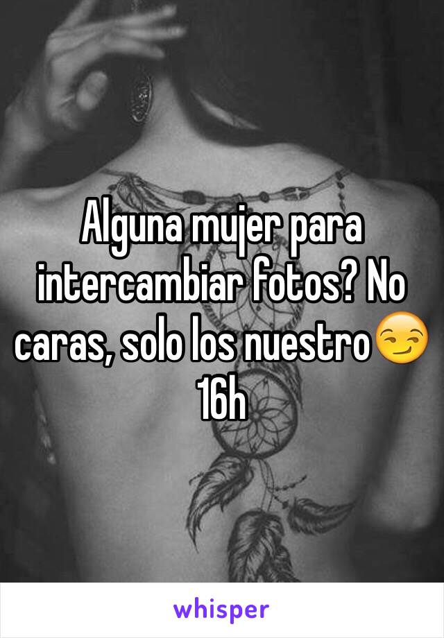 Alguna mujer para intercambiar fotos? No caras, solo los nuestro😏 16h