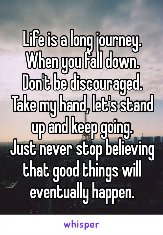 Life is a long journey. 
When you fall down. 
Don't be discouraged. 
Take my hand, let's stand up and keep going.
Just never stop believing that good things will eventually happen. 