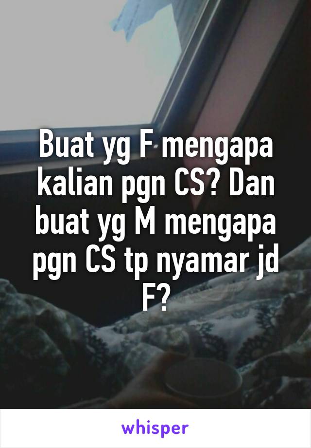 Buat yg F mengapa kalian pgn CS? Dan buat yg M mengapa pgn CS tp nyamar jd F?