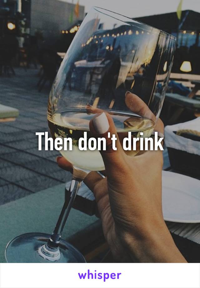 Then don't drink