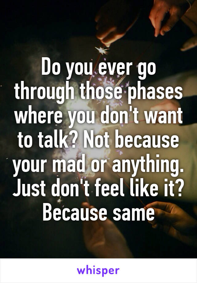 Do you ever go through those phases where you don't want to talk? Not because your mad or anything. Just don't feel like it? Because same