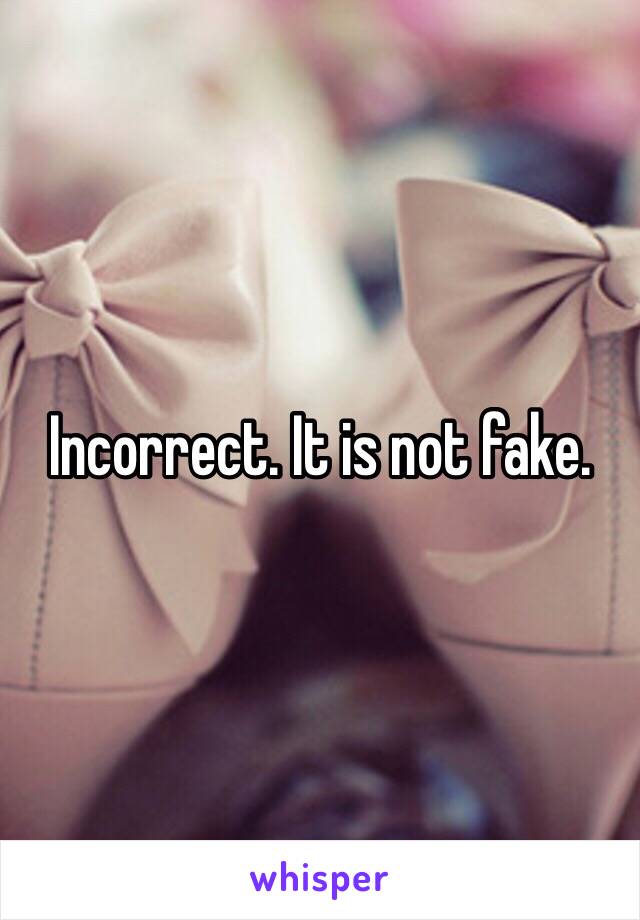 Incorrect. It is not fake. 