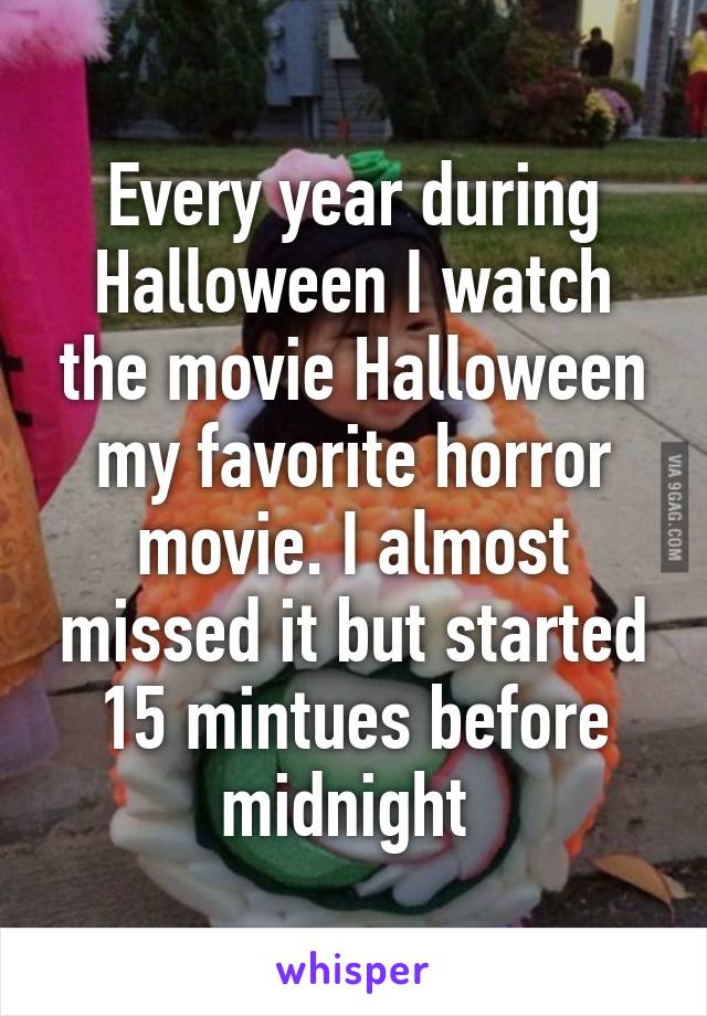 Every year during Halloween I watch the movie Halloween my favorite horror movie. I almost missed it but started 15 mintues before midnight 