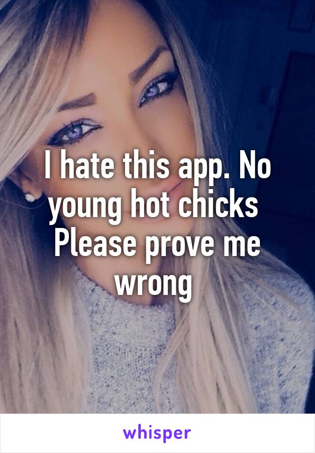 I hate this app. No young hot chicks 
Please prove me wrong 